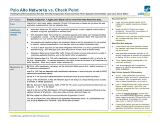 Palo Alto Networks vs. Check Point
Clarifying the differences between Palo Alto Networks next-generation firewall and Check Point’s Application Control Blade; a port-based firewall add-on.


                                                                                                                                            About Check Point:
CP Fiction:               Stateful inspection + Application Blade will do what Palo Alto Networks does.
                                                                                                                                            •   Large, well known security vendor; first to
                          Check Point’s port-based stateful inspection FW with UTM-style add-on blades will not deliver the safe
Fact:                                                                                                                                           market with a stateful inspection port-based
                          application enablement that Palo Alto Networks does.                                                                  firewall.

Additional                •     Application Blade is an IPS engine with application signatures; it uses a negative control model to         •   Broad line of FW UTM add-ons (“Blade
                                only block recognized applications on standard ports.                                                           Architecture”) sourced from a combination of
supporting                                                                                                                                      development and acquisitions.
details:                  •     With Application Blade, there will be two completely separate policy tables (and management tabs)
                                for application controls – one for the firewall and one for the Application Blade. This means that the      •   Thousands of loyal customers, publically traded
                                application and user control is NOT part of the firewall policy.                                                with consistent earnings. Solid UI and
                                                                                                                                                management.
                          •     Administrators will need to configure the Application Blade to look for applications (it is not enabled
                                                                                                                                            About Palo Alto Networks:
                                by default); expanding classification to non-standard ports is an added configuration step.
                                                                                                                                            •   First to market with a next-generation firewall
                          •     The add-on Blade approach and tab-based integration means there is no way to positively enable                  that classifies traffic based on the application,
                                applications (e.g., allow and apply QoS, allow and scan for viruses, allow at specific times).                  first and foremost.
                          •     Application Blade cannot inspect SSL traffic; it does not include common protocols and is unable to         •   Safe-application-enablement approach to FW
                                enable key application functions such as file transfer within an application.                                   security is described as visionary and disruptive
                                                                                                                                                by Gartner. All other vendors forced to follow.
                          Palo Alto Networks App-ID is THE traffic classification mechanism; it classifies all traffic, on all ports, all
                          the time – by application. The resulting application information is used as the basis for all firewall security   •   Young, rapidly growing company with 2,500
                          policy decisions – allow, deny, inspect, shape, schedule, etc.                                                        customers worldwide.
                                                                                                                                            •   Cash flow positive the last 2 consecutive
                          Q) Which traffic classification mechanism will the Application Blade execute first – stateful inspection, or
Questions to                                                                                                                                    quarters; on a $100 M annual sales run rate
                          L7 (application) classification?
ask:                                                                                                                                            (WSJ, 10/29/2010).
                          App-ID is THE Palo Alto Networks traffic classification mechanism; it looks at all ports, all traffic to FIRST    Key Palo Alto Networks Differentiators:
                          determine the application identity.
                                                                                                                                            •   App-ID: Traffic classification that delivers
                          Q) Are all of the Application Blade identification techniques across all ports enabled by default?
                                                                                                                                                application visibility and control, irrespective of
                          All four of the mechanisms in Palo Alto Networks App-ID are always on, always looking across all ports,               port, protocol, SSL or evasive tactic, as the
                          at all traffic to identify applications.                                                                              basis of firewall classification, not an add-on.

                          Q) If the Application Blade classifies traffic AFTER the FW, where is policy enforcement determined and           •   User-ID: Integration with every major directory
                          executed – in the FW or the Blade?                                                                                    service: Active Directory, Open LDAP, and
                                                                                                                                                eDirectory; as well as with Citrix, and Microsoft
                          App-ID is the basis of Palo Alto Networks FW and the application identity is determined first and is then             Terminal Servers.
                          used as the basis of all policies – allow, deny, allow and scan, allow and shape, etc.
                                                                                                                                            •   Content-ID: the only firewall to achieve NSS
                          Q) What makes this different from previous attempts at Application Control?                                           rated 94% effectiveness in IPS testing; gateway-
                                                                                                                                                based malware prevention; comprehensive URL
                          This will be Check Point’s third attempt at the application identification issue – AI, SmartDefense, and              filtering database; all integrated into a single
                          now an OEM database from Facetime – why will this effort succeed?                                                     pass engine to maximize performance.

                                                                                                                                            •   Purpose-built platform that uses four dedicated
                                                                                                                                                banks of function-specific processing to perform
                                                                                                                                                application identification, inspection and control.



Competitive data is generated from public information sources.                                                                                                                                      1
 