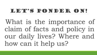 Let’s Ponder on!
What is the importance of
claim of facts and policy in
our daily lives? Where and
how can it help us?
 