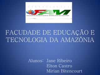 FACUDADE DE EDUCAÇÃO E
TECNOLOGIA DA AMAZÔNIA
Alunos: Jane Ribeiro
Elton Castro
Mirian Bitencourt
 