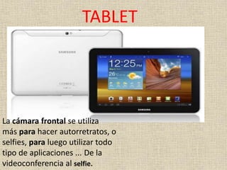 TABLET
La cámara frontal se utiliza
más para hacer autorretratos, o
selfies, para luego utilizar todo
tipo de aplicaciones ... De la
videoconferencia al selfie.
 