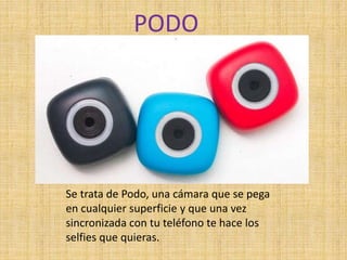 PODO
Se trata de Podo, una cámara que se pega
en cualquier superficie y que una vez
sincronizada con tu teléfono te hace los
selfies que quieras.
 