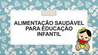 ALIMENTAÇÃO SAUDÁVEL
PARA EDUCAÇÃO
INFANTIL
 