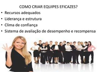•
•
•
•

COMO CRIAR EQUIPES EFICAZES?
Recursos adequados
Liderança e estrutura
Clima de confiança
Sistema de avaliação de desempenho e recompensa

 