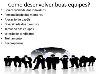Como desenvolver boas equipes?
•
•
•
•
•
•
•
•

Boa capacidade dos indivíduos
Personalidade dos membros
Alocação de papéis
Diversidade dos membros
Tamanho das equipes
seleção de candidatos
Treinamento
Recompensas

 