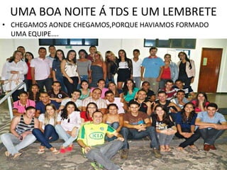 UMA BOA NOITE Á TDS E UM LEMBRETE
• CHEGAMOS AONDE CHEGAMOS,PORQUE HAVIAMOS FORMADO
UMA EQUIPE....

 