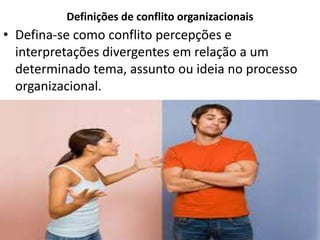 Definições de conflito organizacionais

• Defina-se como conflito percepções e
interpretações divergentes em relação a um
determinado tema, assunto ou ideia no processo
organizacional.

 