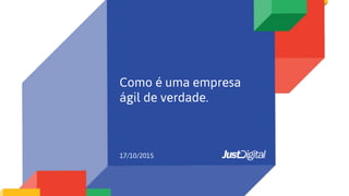 10/10/1010
Como é uma empresa
ágil de verdade.
17/10/2015
 