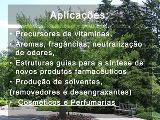 Aplicações:
• Precursores de vitaminas,
• Aromas, fragâncias, neutralização
de odores,
• Estruturas guias para a síntese de
novos produtos farmacêuticos,
• Produção de solventes,
(removedores e desengraxantes)
• Cosméticos e Perfumarias
 
