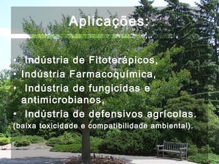 Aplicações:
• Indústria de Fitoterápicos,
• Indústria Farmacoquímica,
• Indústria de fungicidas e
antimicrobianos,
• Indústria de defensivos agrícolas.
(baixa toxicidade e compatibilidade ambiental).
 