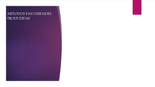 MÉTODOS DAS UNIDADES
PRODUZIDAS
 