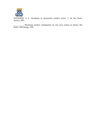 WOLKMER, A. C. Introdução ao pensamento jurídico crítico. 3. ed. São Paulo:
Saraiva, 2001.

__________, Pluralismo jurídico: fundamentos de uma nova cultura no direito. São
Paulo: Alfa Omega, 1994.
 