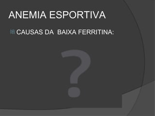 ANEMIA ESPORTIVA
 CAUSAS   DA BAIXA FERRITINA:
 