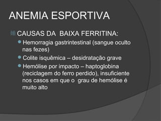 ANEMIA ESPORTIVA
 CAUSAS    DA BAIXA FERRITINA:
 Hemorragia gastrintestinal (sangue oculto
  nas fezes)
 Colite isquêmica – desidratação grave
 Hemólise por impacto – haptoglobina
  (reciclagem do ferro perdido), insuficiente
  nos casos em que o grau de hemólise é
  muito alto
 