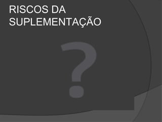 RISCOS DA
SUPLEMENTAÇÃO
 