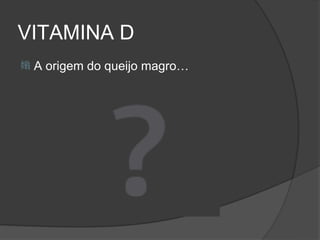 VITAMINA D
   A origem do queijo magro…
 