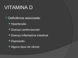VITAMINA D
 Deficiência   associada:
  Hipertensão

  Doença cardiovascular

  Doença inflamatória intestinal

  Depressão

  Alguns tipos de câncer
 