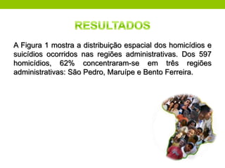 A Figura 1 mostra a distribuição espacial dos homicídios e
suicídios ocorridos nas regiões administrativas. Dos 597
homicídios, 62% concentraram-se em três regiões
administrativas: São Pedro, Maruípe e Bento Ferreira.
 