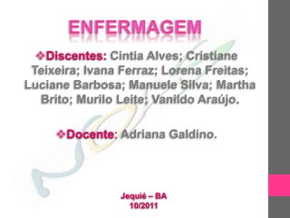 Discentes: Cintia Alves; Cristiane
 Teixeira; Ivana Ferraz; Lorena Freitas;
Luciane Barbosa; Manuele Silva; Martha
   Brito; Murilo Leite; Vanildo Araújo.

     Docente: Adriana Galdino.



                Jequié – BA
                  10/2011
 