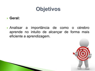  Geral:
 Analisar a importância de como o cérebro
aprende no intuito de alcançar de forma mais
eficiente a aprendizagem.
 