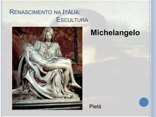 RENASCIMENTO NA ITÁLIA:
ESCULTURA
Michelangelo
Pietá
 