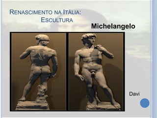 RENASCIMENTO NA ITÁLIA:
ESCULTURA
Michelangelo
Davi
 