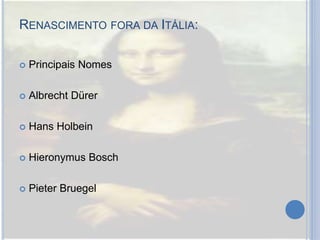 RENASCIMENTO FORA DA ITÁLIA:
 Principais Nomes
 Albrecht Dürer
 Hans Holbein
 Hieronymus Bosch
 Pieter Bruegel
 