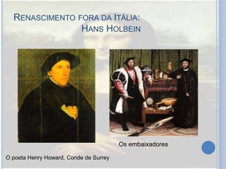 RENASCIMENTO FORA DA ITÁLIA:
HANS HOLBEIN
O poeta Henry Howard, Conde de Surrey
Os embaixadores
 