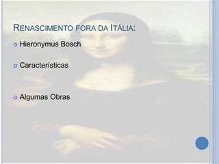 RENASCIMENTO FORA DA ITÁLIA:
 Hieronymus Bosch
 Características
 Algumas Obras
 