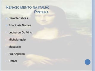 RENASCIMENTO NA ITÁLIA:
PINTURA
 Características
 Principais Nomes
• Leonardo Da Vinci
• Michelangelo
• Masaccio
• Fra Angelico
• Rafael
 