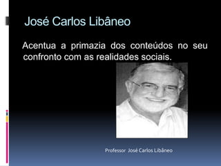 José Carlos Libâneo
Acentua a primazia dos conteúdos no seu
confronto com as realidades sociais.
Professor José Carlos Libâneo
 