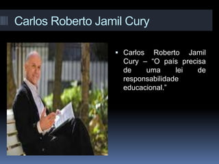 Carlos Roberto Jamil Cury
 Carlos Roberto Jamil
Cury – “O país precisa
de uma lei de
responsabilidade
educacional.”
 