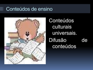 Conteúdos de ensino
Conteúdos
culturais
universais.
Difusão de
conteúdos
 