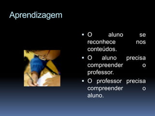 Aprendizagem
 O aluno se
reconhece nos
conteúdos.
 O aluno precisa
compreender o
professor.
 O professor precisa
compreender o
aluno.
 