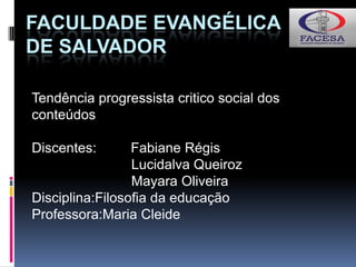 FACULDADE EVANGÉLICA
DE SALVADOR
Tendência progressista critico social dos
conteúdos
Discentes: Fabiane Régis
Lucidalva Queiroz
Mayara Oliveira
Disciplina:Filosofia da educação
Professora:Maria Cleide
 