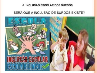  INCLUSÃO ESCOLAR DOS SURDOS
SERÁ QUE A INCLUSÃO DE SURDOS EXISTE?
 