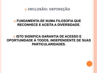  INCLUSÃO: DEFINIÇÃO
 FUNDAMENTA-SE NUMA FILOSOFIA QUE
RECONHECE E ACEITA A DIVERSIDADE.
 ISTO SIGNIFICA GARANTIA DE ACESSO E
OPORTUNIDADE À TODOS, INDEPENDENTE DE SUAS
PARTICULARIDADES.
 