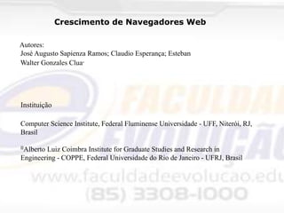 Crescimento de Navegadores Web
Autores:
José Augusto Sapienza Ramos; Claudio Esperança; Esteban
Walter Gonzales Clua.

Instituição
Computer Science Institute, Federal Fluminense Universidade - UFF, Niterói, RJ,
Brasil
IIAlberto

Luiz Coimbra Institute for Graduate Studies and Research in
Engineering - COPPE, Federal Universidade do Rio de Janeiro - UFRJ, Brasil

 