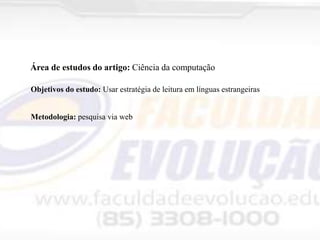 Área de estudos do artigo: Ciência da computação
Objetivos do estudo: Usar estratégia de leitura em línguas estrangeiras

Metodologia: pesquisa via web

 