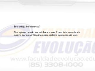 Se o artigo lhe interessa?
Sim, apesar de não ser minha are mas é bem interessante ate
mesmo por eu ser Usuário desse sistema de mapas via web.

 