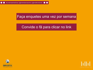Faça enquetes uma vez por semana
Convide o fã para clicar no link
#contemaishistórias | @andredamasceno | @omelhordomkt
 