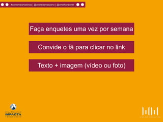 Faça enquetes uma vez por semana
Convide o fã para clicar no link
Texto + imagem (vídeo ou foto)
#contemaishistórias | @andredamasceno | @omelhordomkt
 