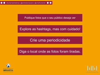 #contemaishistórias | @andredamasceno | @omelhordomkt
Publique fotos que o seu público deseja ver
Explore as hashtags, mas com cuidado!
Crie uma periodicidade
Diga o local onde as fotos foram tiradas.
 
