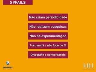 5 #FAILS
Não criam periodicidade
Não realizam pesquisas
Não há experimentação
Foco no fã e não foco do fã
Ortografia e concordância
 