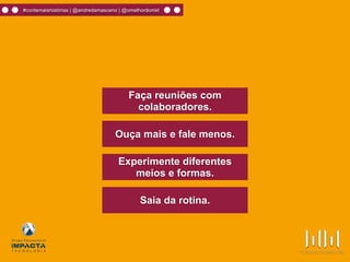 #contemaishistórias | @andredamasceno | @omelhordomkt
Faça reuniões com
colaboradores.
Ouça mais e fale menos.
Experimente diferentes
meios e formas.
Saia da rotina.
 