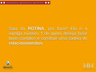 #contemaishistórias | @andredamasceno | @omelhordomkt
Saia da ROTINA, por favor! Ela é a
inimiga número 1 de quem deseja fazer
bons contatos e construir uma cadeia de
relacionamentos.
 