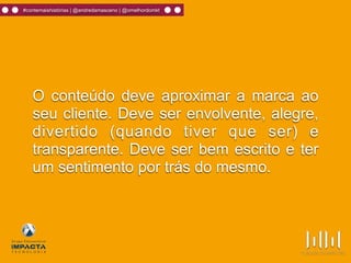 #contemaishistórias | @andredamasceno | @omelhordomkt
O conteúdo deve aproximar a marca ao
seu cliente. Deve ser envolvente, alegre,
divertido (quando tiver que ser) e
transparente. Deve ser bem escrito e ter
um sentimento por trás do mesmo.
 