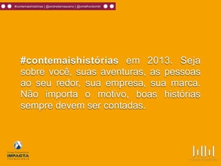 #contemaishistórias | @andredamasceno | @omelhordomkt
#contemaishistórias em 2013. Seja
sobre você, suas aventuras, as pessoas
ao seu redor, sua empresa, sua marca.
Não importa o motivo, boas histórias
sempre devem ser contadas.
 