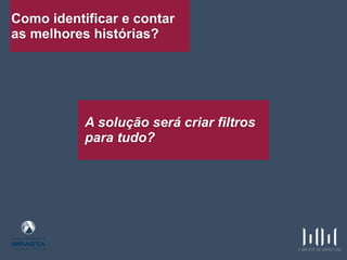 Como identificar e contar
as melhores histórias?
A solução será criar filtros
para tudo?
 