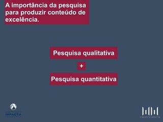 A importância da pesquisa
para produzir conteúdo de
excelência.
Pesquisa qualitativa
Pesquisa quantitativa
+
 