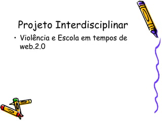 Projeto Interdisciplinar <ul><li>Violência e Escola em tempos de web.2.0 </li></ul>